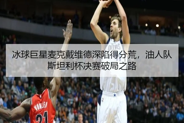 冰球巨星麦克戴维德深陷得分荒，油人队斯坦利杯决赛破局之路