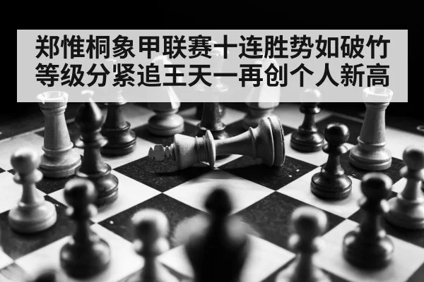 郑惟桐象甲联赛十连胜势如破竹 等级分紧追王天一再创个人新高