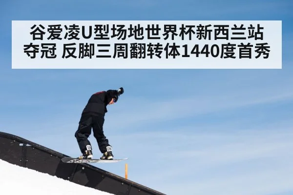 谷爱凌U型场地世界杯新西兰站夺冠 反脚三周翻转体1440度首秀