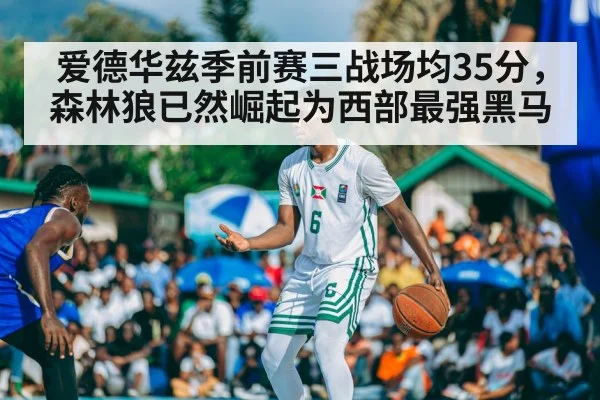 爱德华兹季前赛三战场均35分，森林狼已然崛起为西部最强黑马