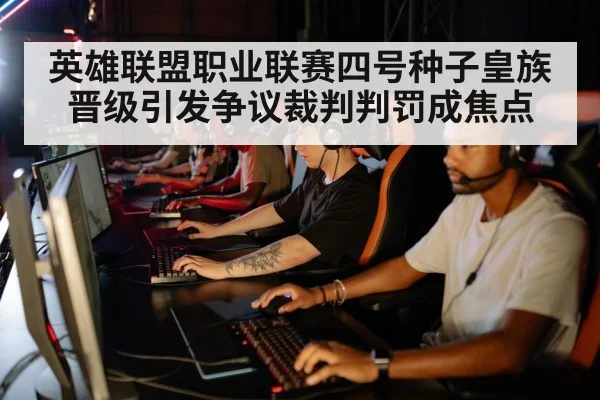英雄联盟职业联赛四号种子皇族晋级引发争议裁判判罚成焦点