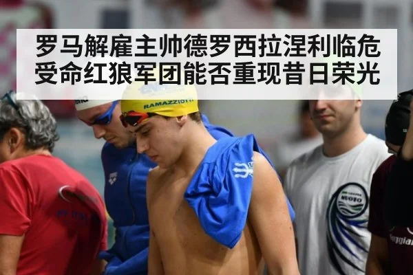 罗马解雇主帅德罗西拉涅利临危受命红狼军团能否重现昔日荣光