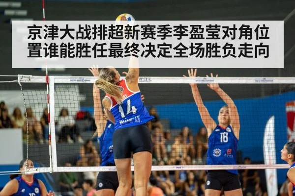 京津大战排超新赛季李盈莹对角位置谁能胜任最终决定全场胜负走向