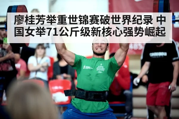廖桂芳举重世锦赛破世界纪录 中国女举71公斤级新核心强势崛起