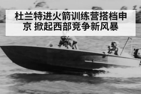 杜兰特进火箭训练营搭档申京 掀起西部竞争新风暴