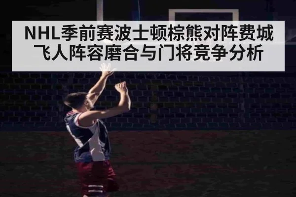 NHL季前赛波士顿棕熊对阵费城飞人阵容磨合与门将竞争分析