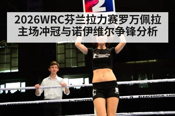 2026WRC芬兰拉力赛罗万佩拉主场冲冠与诺伊维尔争锋分析